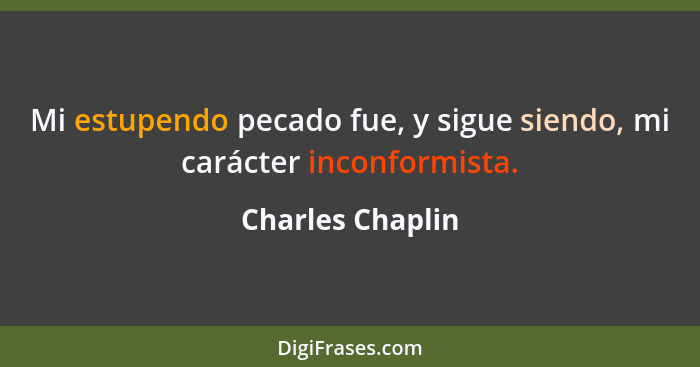 Mi estupendo pecado fue, y sigue siendo, mi carácter inconformista.... - Charles Chaplin