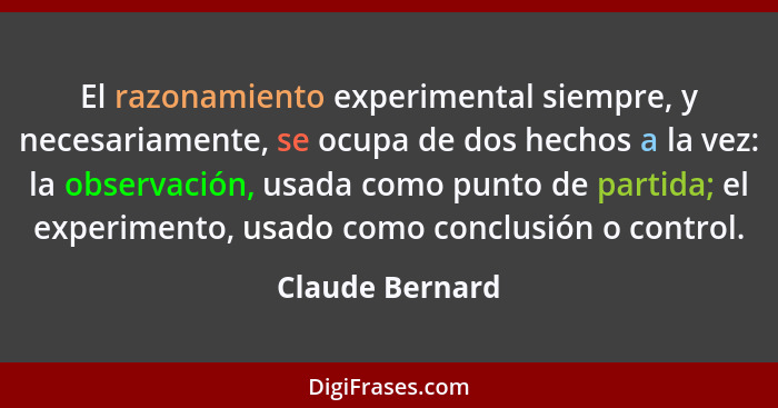 El razonamiento experimental siempre, y necesariamente, se ocupa de dos hechos a la vez: la observación, usada como punto de partida;... - Claude Bernard