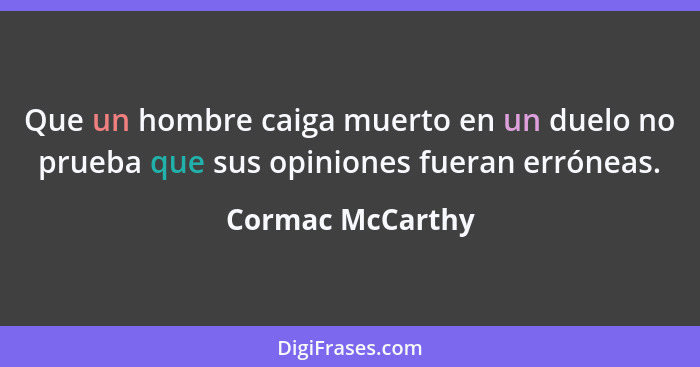 Que un hombre caiga muerto en un duelo no prueba que sus opiniones fueran erróneas.... - Cormac McCarthy