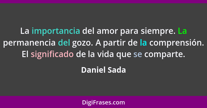 La importancia del amor para siempre. La permanencia del gozo. A partir de la comprensión. El significado de la vida que se comparte.... - Daniel Sada