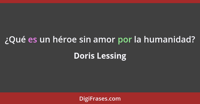 ¿Qué es un héroe sin amor por la humanidad?... - Doris Lessing