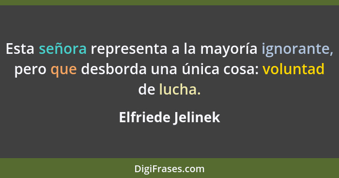 Esta señora representa a la mayoría ignorante, pero que desborda una única cosa: voluntad de lucha.... - Elfriede Jelinek