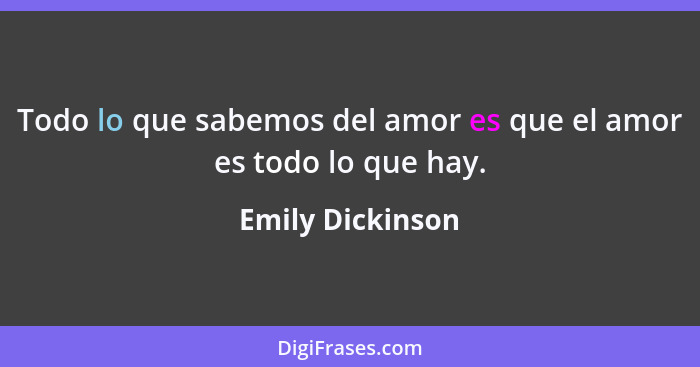 Todo lo que sabemos del amor es que el amor es todo lo que hay.... - Emily Dickinson