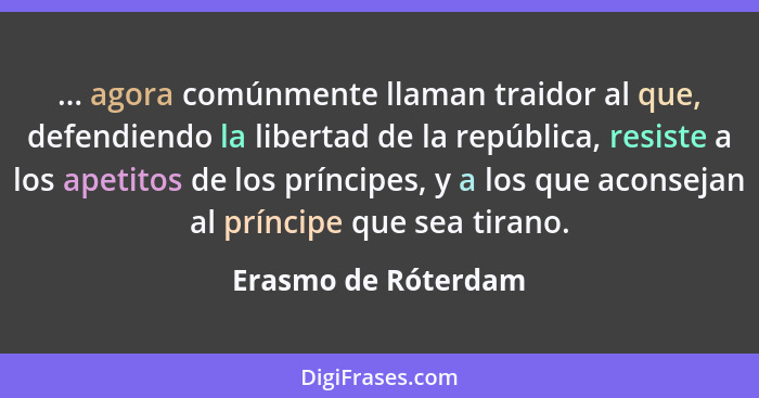 ... agora comúnmente llaman traidor al que, defendiendo la libertad de la república, resiste a los apetitos de los príncipes, y a... - Erasmo de Róterdam