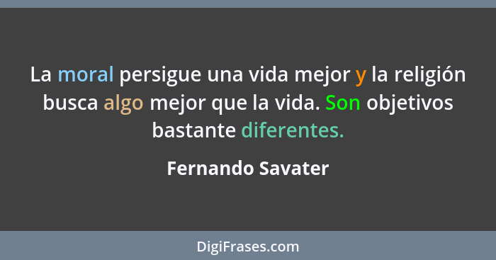 La moral persigue una vida mejor y la religión busca algo mejor que la vida. Son objetivos bastante diferentes.... - Fernando Savater