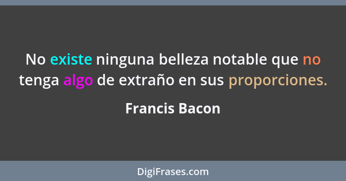 No existe ninguna belleza notable que no tenga algo de extraño en sus proporciones.... - Francis Bacon