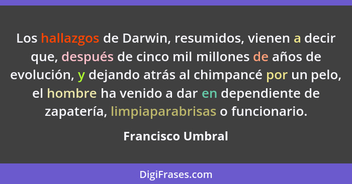 Los hallazgos de Darwin, resumidos, vienen a decir que, después de cinco mil millones de años de evolución, y dejando atrás al chim... - Francisco Umbral