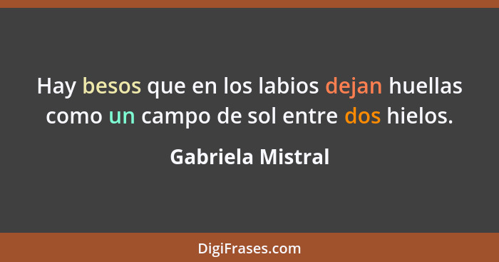 Hay besos que en los labios dejan huellas como un campo de sol entre dos hielos.... - Gabriela Mistral