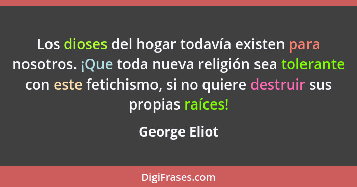 Los dioses del hogar todavía existen para nosotros. ¡Que toda nueva religión sea tolerante con este fetichismo, si no quiere destruir s... - George Eliot