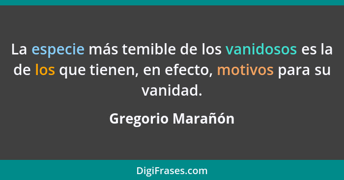 La especie más temible de los vanidosos es la de los que tienen, en efecto, motivos para su vanidad.... - Gregorio Marañón