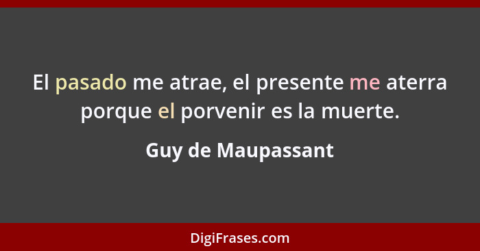 El pasado me atrae, el presente me aterra porque el porvenir es la muerte.... - Guy de Maupassant