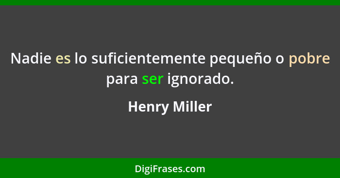 Nadie es lo suficientemente pequeño o pobre para ser ignorado.... - Henry Miller