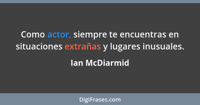 Como actor, siempre te encuentras en situaciones extrañas y lugares inusuales.... - Ian McDiarmid