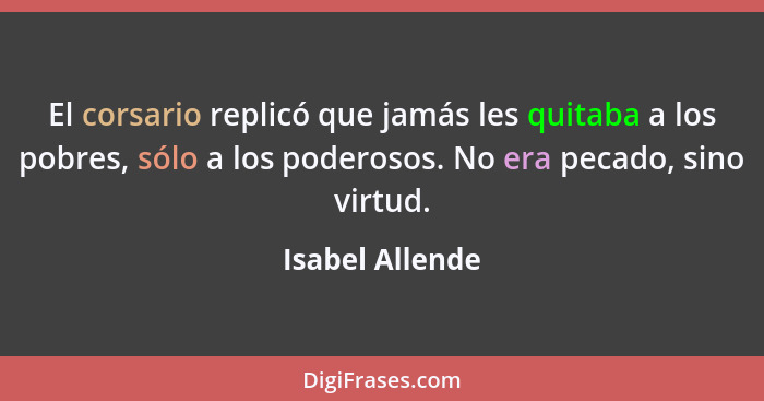 El corsario replicó que jamás les quitaba a los pobres, sólo a los poderosos. No era pecado, sino virtud.... - Isabel Allende