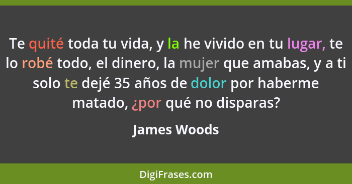 Te quité toda tu vida, y la he vivido en tu lugar, te lo robé todo, el dinero, la mujer que amabas, y a ti solo te dejé 35 años de dolor... - James Woods