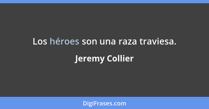 Los héroes son una raza traviesa.... - Jeremy Collier