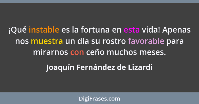 ¡Qué instable es la fortuna en esta vida! Apenas nos muestra un día su rostro favorable para mirarnos con ceño muchos m... - Joaquín Fernández de Lizardi