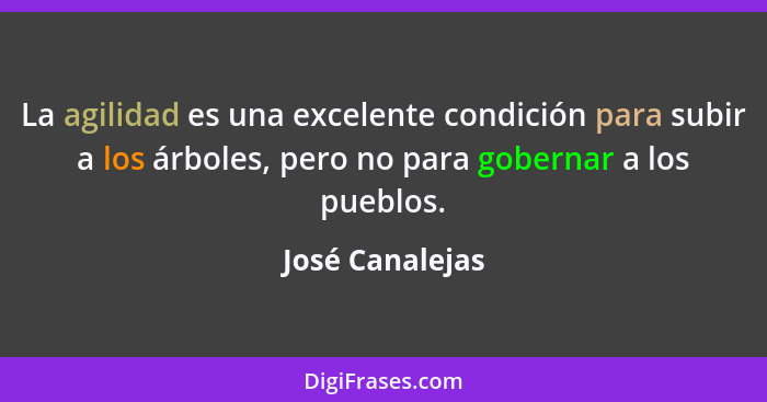 La agilidad es una excelente condición para subir a los árboles, pero no para gobernar a los pueblos.... - José Canalejas