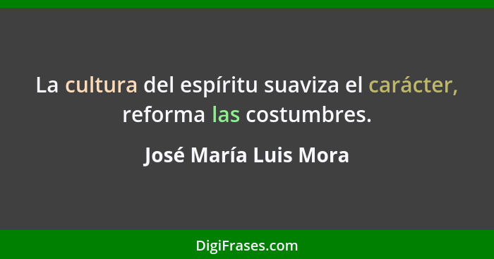 La cultura del espíritu suaviza el carácter, reforma las costumbres.... - José María Luis Mora
