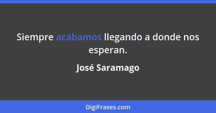 Siempre acabamos llegando a donde nos esperan.... - José Saramago