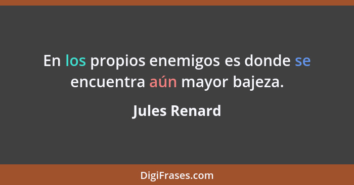 En los propios enemigos es donde se encuentra aún mayor bajeza.... - Jules Renard