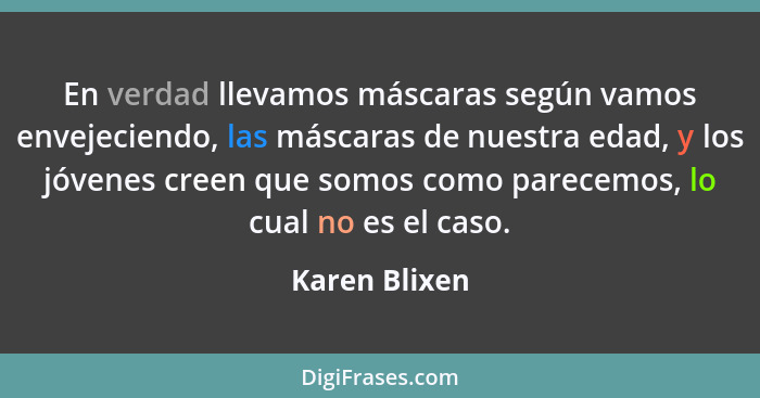 En verdad llevamos máscaras según vamos envejeciendo, las máscaras de nuestra edad, y los jóvenes creen que somos como parecemos, lo cu... - Karen Blixen