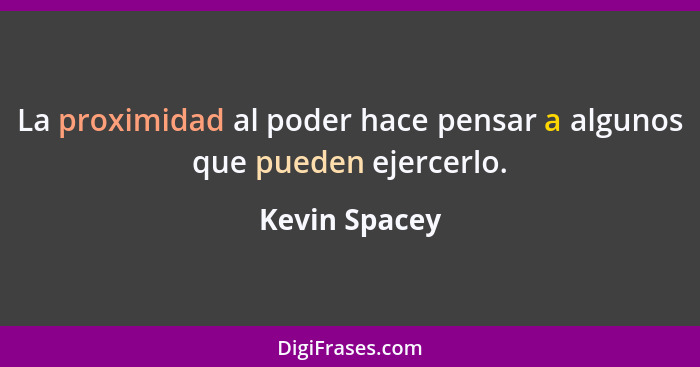 La proximidad al poder hace pensar a algunos que pueden ejercerlo.... - Kevin Spacey