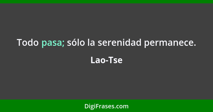 Todo pasa; sólo la serenidad permanece.... - Lao-Tse