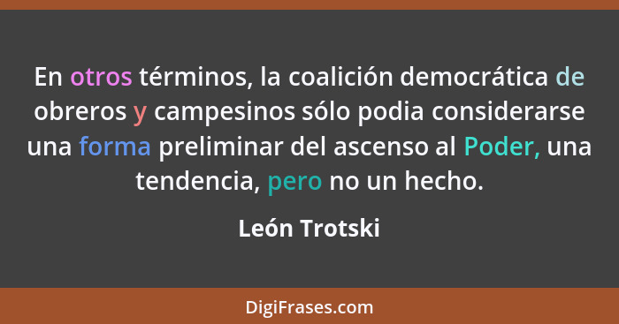 En otros términos, la coalición democrática de obreros y campesinos sólo podia considerarse una forma preliminar del ascenso al Poder,... - León Trotski