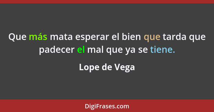 Que más mata esperar el bien que tarda que padecer el mal que ya se tiene.... - Lope de Vega