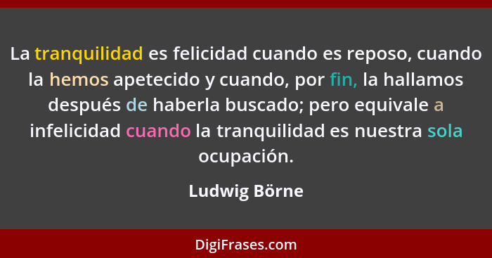 La tranquilidad es felicidad cuando es reposo, cuando la hemos apetecido y cuando, por fin, la hallamos después de haberla buscado; per... - Ludwig Börne