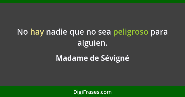 No hay nadie que no sea peligroso para alguien.... - Madame de Sévigné