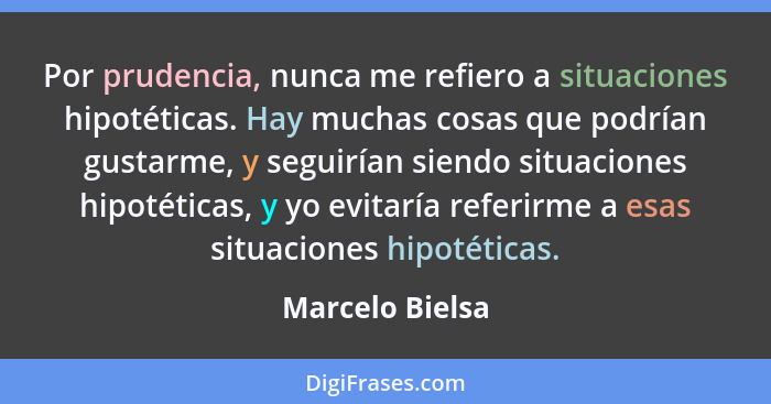 Por prudencia, nunca me refiero a situaciones hipotéticas. Hay muchas cosas que podrían gustarme, y seguirían siendo situaciones hipo... - Marcelo Bielsa