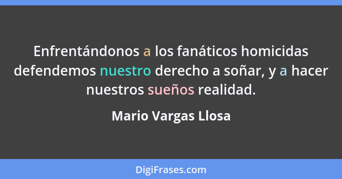 Enfrentándonos a los fanáticos homicidas defendemos nuestro derecho a soñar, y a hacer nuestros sueños realidad.... - Mario Vargas Llosa