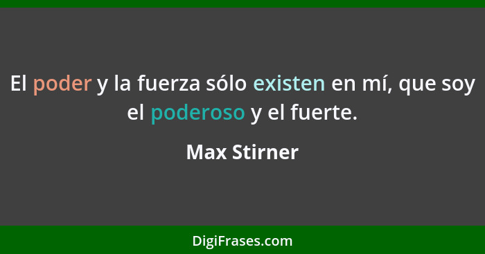 El poder y la fuerza sólo existen en mí, que soy el poderoso y el fuerte.... - Max Stirner