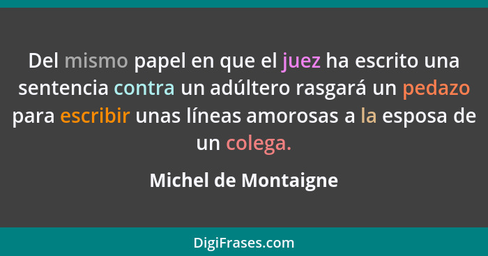 Del mismo papel en que el juez ha escrito una sentencia contra un adúltero rasgará un pedazo para escribir unas líneas amorosas... - Michel de Montaigne