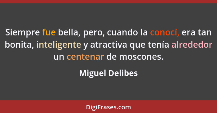 Siempre fue bella, pero, cuando la conocí, era tan bonita, inteligente y atractiva que tenía alrededor un centenar de moscones.... - Miguel Delibes