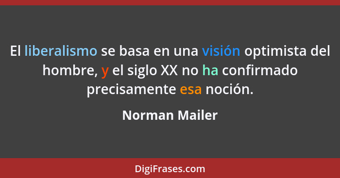 El liberalismo se basa en una visión optimista del hombre, y el siglo XX no ha confirmado precisamente esa noción.... - Norman Mailer