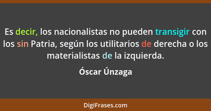Es decir, los nacionalistas no pueden transigir con los sin Patria, según los utilitarios de derecha o los materialistas de la izquierd... - Óscar Únzaga