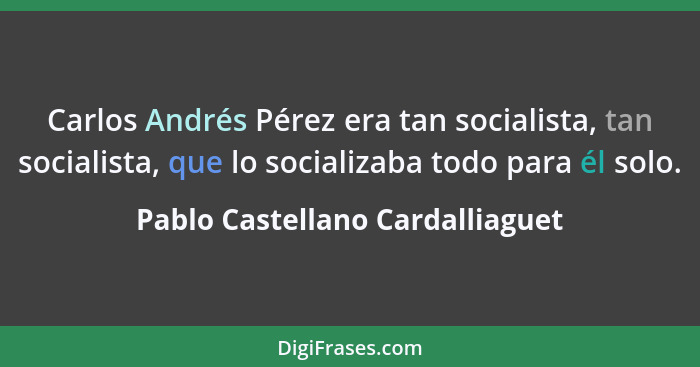 Carlos Andrés Pérez era tan socialista, tan socialista, que lo socializaba todo para él solo.... - Pablo Castellano Cardalliaguet