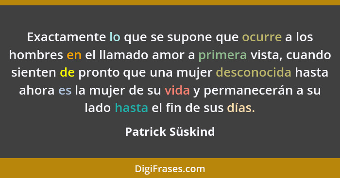 Exactamente lo que se supone que ocurre a los hombres en el llamado amor a primera vista, cuando sienten de pronto que una mujer des... - Patrick Süskind