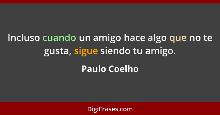 Incluso cuando un amigo hace algo que no te gusta, sigue siendo tu amigo.... - Paulo Coelho