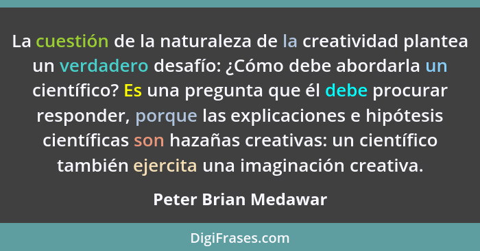 La cuestión de la naturaleza de la creatividad plantea un verdadero desafío: ¿Cómo debe abordarla un científico? Es una pregunta... - Peter Brian Medawar