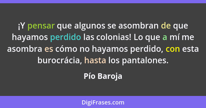 ¡Y pensar que algunos se asombran de que hayamos perdido las colonias! Lo que a mí me asombra es cómo no hayamos perdido, con esta burocr... - Pío Baroja