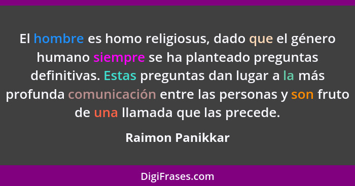 El hombre es homo religiosus, dado que el género humano siempre se ha planteado preguntas definitivas. Estas preguntas dan lugar a l... - Raimon Panikkar