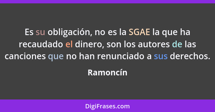 Es su obligación, no es la SGAE la que ha recaudado el dinero, son los autores de las canciones que no han renunciado a sus derechos.... - Ramoncín