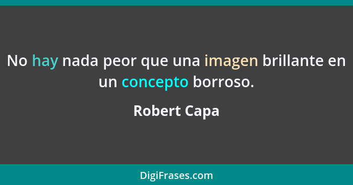 No hay nada peor que una imagen brillante en un concepto borroso.... - Robert Capa