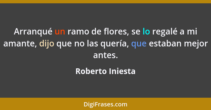 Arranqué un ramo de flores, se lo regalé a mi amante, dijo que no las quería, que estaban mejor antes.... - Roberto Iniesta