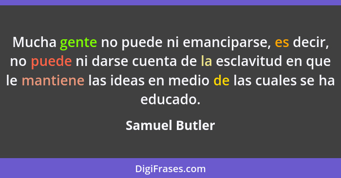 Mucha gente no puede ni emanciparse, es decir, no puede ni darse cuenta de la esclavitud en que le mantiene las ideas en medio de las... - Samuel Butler