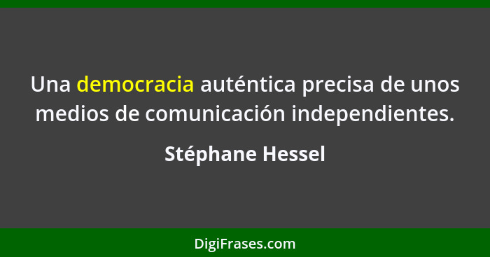 Una democracia auténtica precisa de unos medios de comunicación independientes.... - Stéphane Hessel